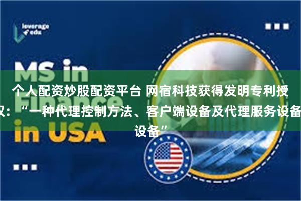 个人配资炒股配资平台 网宿科技获得发明专利授权：“一种代理控制方法、客户端设备及代理服务设备”