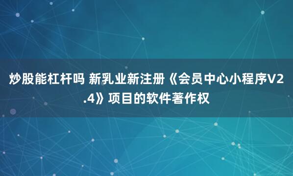 炒股能杠杆吗 新乳业新注册《会员中心小程序V2.4》项目的软件著作权