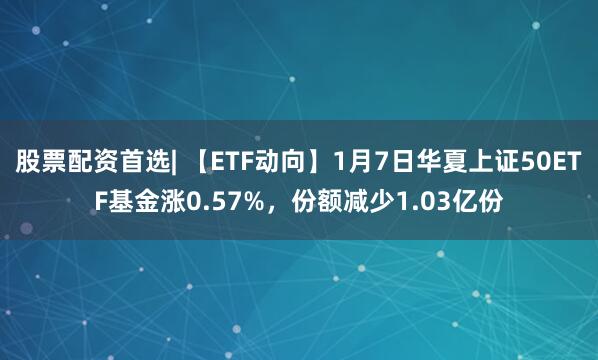 股票配资首选| 【ETF动向】1月7日华夏上证50ETF基金涨0.57%，份额减少1.03亿份