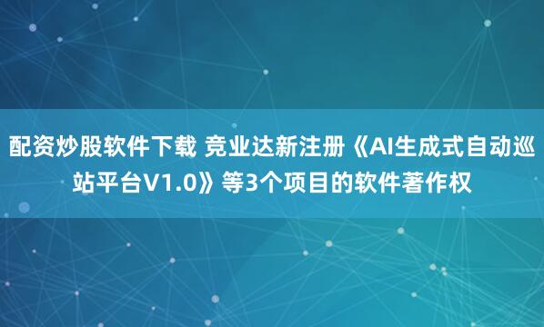 配资炒股软件下载 竞业达新注册《AI生成式自动巡站平台V1.0》等3个项目的软件著作权