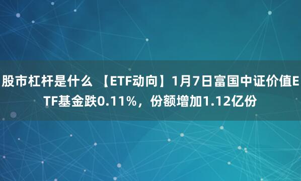 股市杠杆是什么 【ETF动向】1月7日富国中证价值ETF基金跌0.11%，份额增加1.12亿份