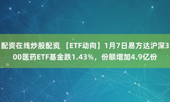 配资在线炒股配资 【ETF动向】1月7日易方达沪深300医药ETF基金跌1.43%，份额增加4.9亿份