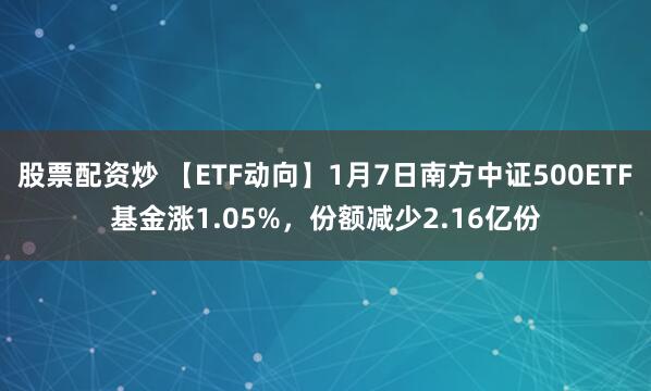 股票配资炒 【ETF动向】1月7日南方中证500ETF基金涨1.05%，份额减少2.16亿份