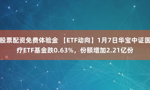 股票配资免费体验金 【ETF动向】1月7日华宝中证医疗ETF基金跌0.63%，份额增加2.21亿份