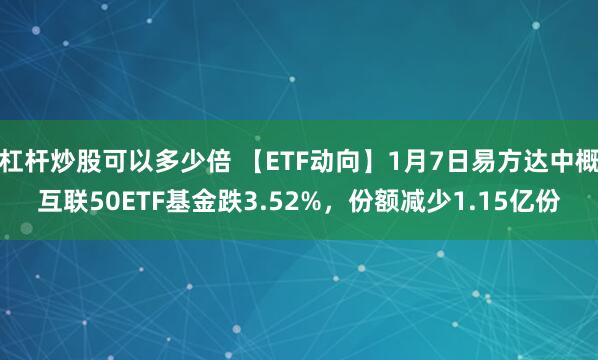 杠杆炒股可以多少倍 【ETF动向】1月7日易方达中概互联50ETF基金跌3.52%，份额减少1.15亿份