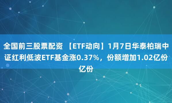 全国前三股票配资 【ETF动向】1月7日华泰柏瑞中证红利低波ETF基金涨0.37%，份额增加1.02亿份