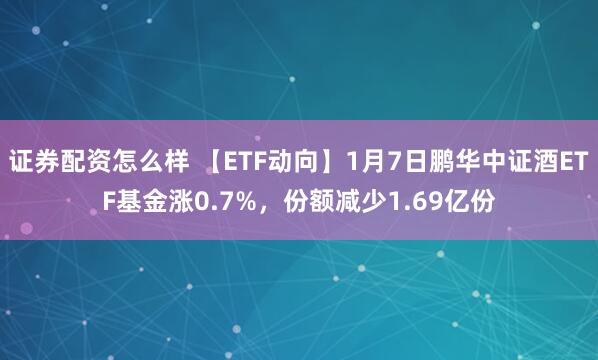 证券配资怎么样 【ETF动向】1月7日鹏华中证酒ETF基金涨0.7%，份额减少1.69亿份