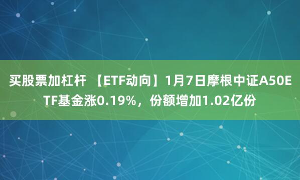 买股票加杠杆 【ETF动向】1月7日摩根中证A50ETF基金涨0.19%，份额增加1.02亿份