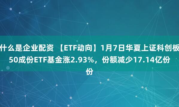 什么是企业配资 【ETF动向】1月7日华夏上证科创板50成份ETF基金涨2.93%，份额减少17.14亿份