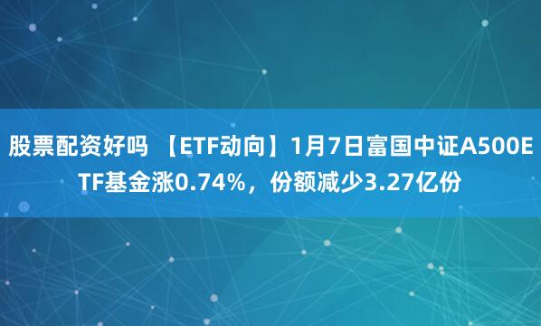 股票配资好吗 【ETF动向】1月7日富国中证A500ETF基金涨0.74%，份额减少3.27亿份