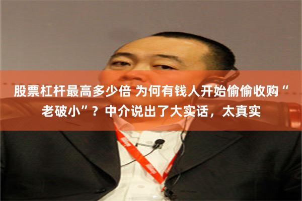 股票杠杆最高多少倍 为何有钱人开始偷偷收购“老破小”？中介说出了大实话，太真实