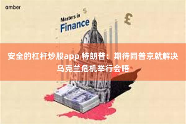 安全的杠杆炒股app 特朗普：期待同普京就解决乌克兰危机举行会晤