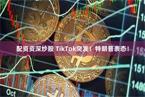 配资资深炒股 TikTok突发！特朗普表态！