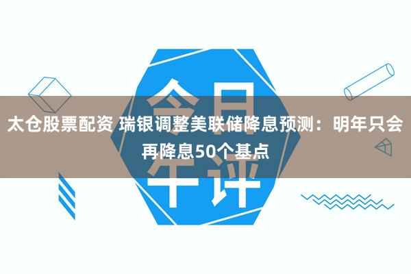 太仓股票配资 瑞银调整美联储降息预测：明年只会再降息50个基点