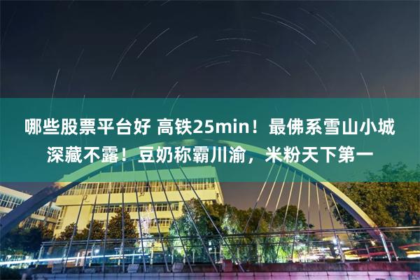 哪些股票平台好 高铁25min！最佛系雪山小城深藏不露！豆奶称霸川渝，米粉天下第一