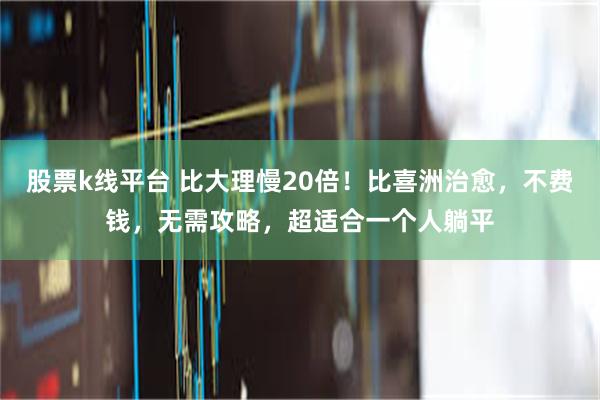 股票k线平台 比大理慢20倍！比喜洲治愈，不费钱，无需攻略，超适合一个人躺平