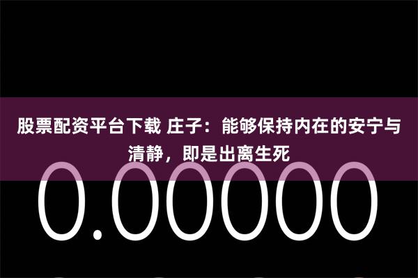 股票配资平台下载 庄子：能够保持内在的安宁与清静，即是出离生死