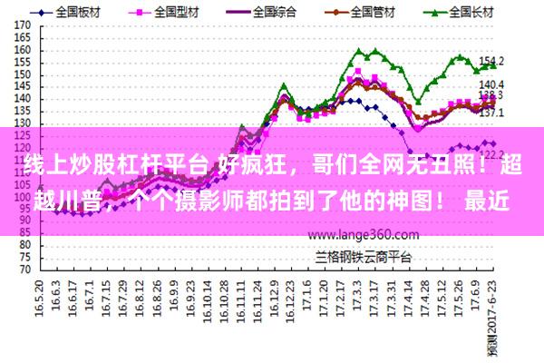 线上炒股杠杆平台 好疯狂，哥们全网无丑照！超越川普，个个摄影师都拍到了他的神图！ 最近