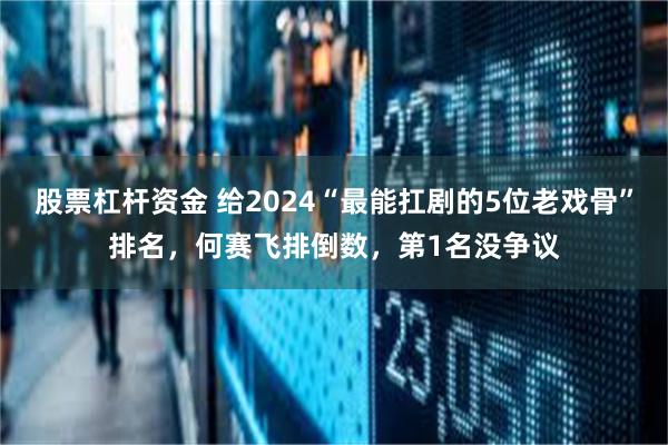 股票杠杆资金 给2024“最能扛剧的5位老戏骨”排名，何赛飞排倒数，第1名没争议