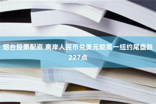 烟台股票配资 离岸人民币兑美元较周一纽约尾盘跌227点