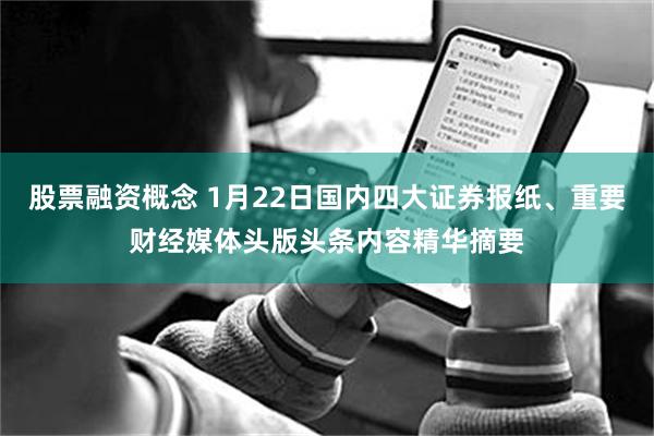 股票融资概念 1月22日国内四大证券报纸、重要财经媒体头版头条内容精华摘要