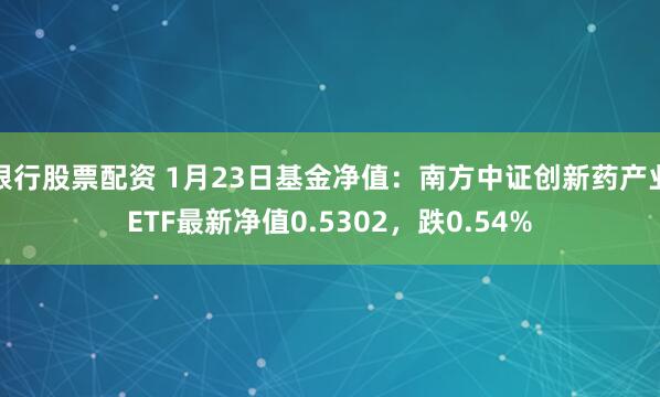 银行股票配资 1月23日基金净值：南方中证创新药产业ETF最新净值0.5302，跌0.54%