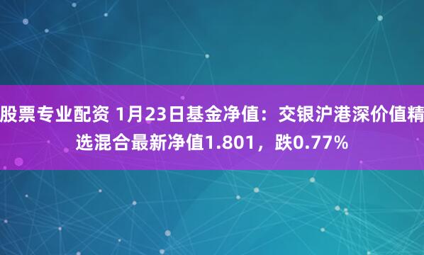 股票专业配资 1月23日基金净值：交银沪港深价值精选混合最新净值1.801，跌0.77%