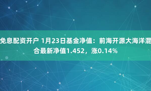 免息配资开户 1月23日基金净值：前海开源大海洋混合最新净值1.452，涨0.14%