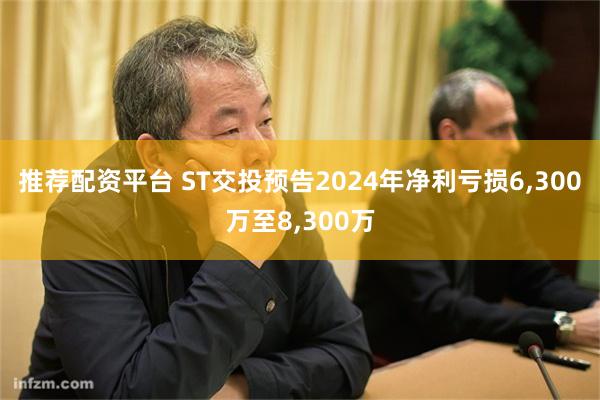 推荐配资平台 ST交投预告2024年净利亏损6,300万至8,300万