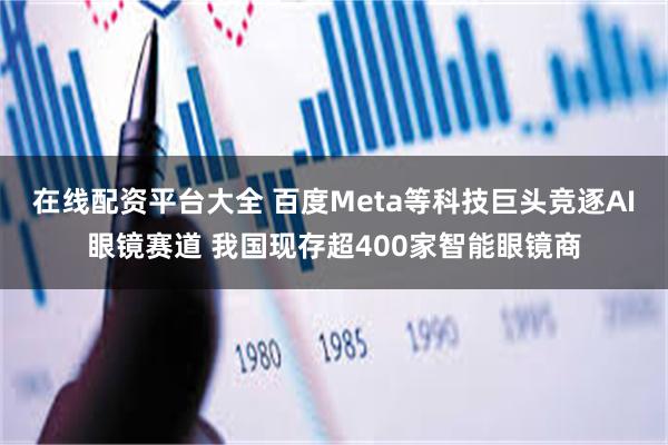 在线配资平台大全 百度Meta等科技巨头竞逐AI眼镜赛道 我国现存超400家智能眼镜商