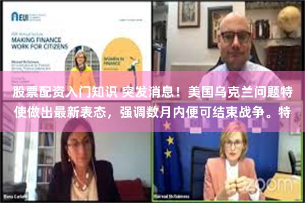 股票配资入门知识 突发消息！美国乌克兰问题特使做出最新表态，强调数月内便可结束战争。特