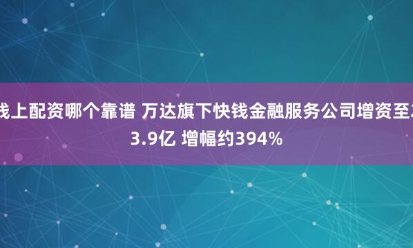 线上配资哪个靠谱 万达旗下快钱金融服务公司增资至23.9亿 增幅约394%