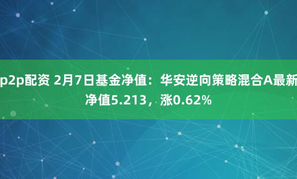 p2p配资 2月7日基金净值：华安逆向策略混合A最新净值5.213，涨0.62%