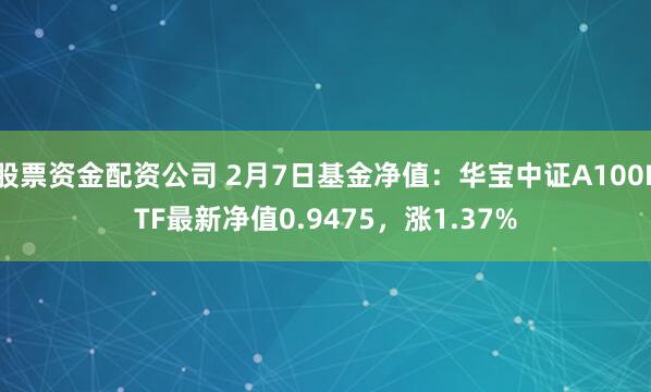 股票资金配资公司 2月7日基金净值：华宝中证A100ETF最新净值0.9475，涨1.37%