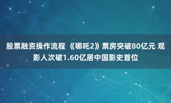 股票融资操作流程 《哪吒2》票房突破80亿元 观影人次破1.60亿居中国影史首位