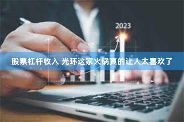 股票杠杆收入 光环这家火锅真的让人太喜欢了