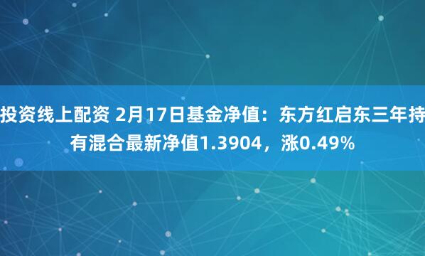 投资线上配资 2月17日基金净值：东方红启东三年持有混合最新净值1.3904，涨0.49%