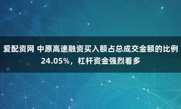 爱配资网 中原高速融资买入额占总成交金额的比例24.05%，杠杆资金强烈看多