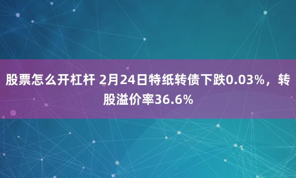 股票怎么开杠杆 2月24日特纸转债下跌0.03%，转股溢价率36.6%