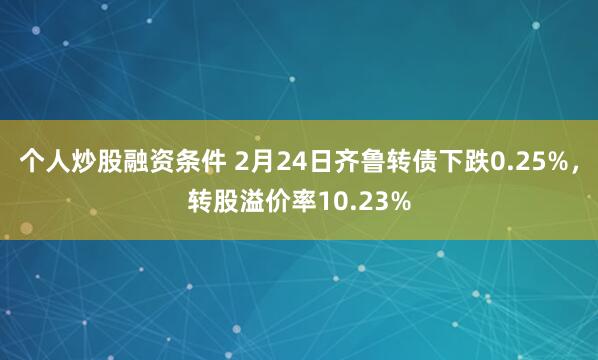 个人炒股融资条件 2月24日齐鲁转债下跌0.25%，转股溢价率10.23%