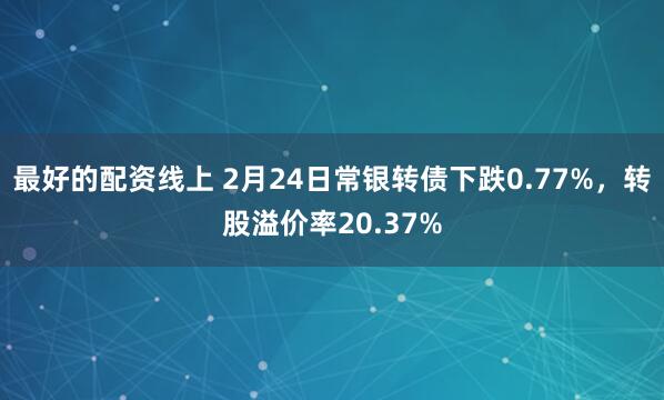 最好的配资线上 2月24日常银转债下跌0.77%，转股溢价率20.37%