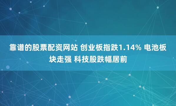 靠谱的股票配资网站 创业板指跌1.14% 电池板块走强 科技股跌幅居前