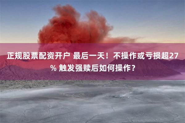 正规股票配资开户 最后一天！不操作或亏损超27% 触发强赎后如何操作？