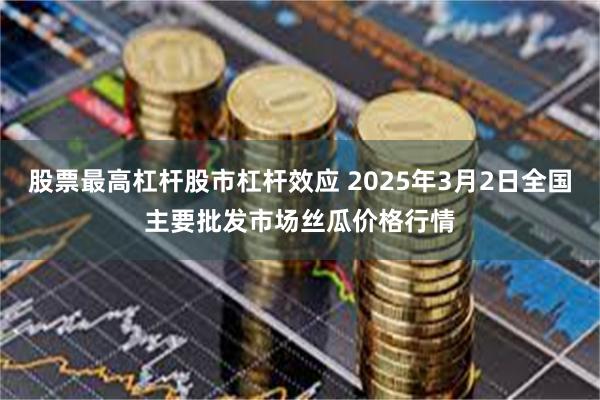 股票最高杠杆股市杠杆效应 2025年3月2日全国主要批发市场丝瓜价格行情