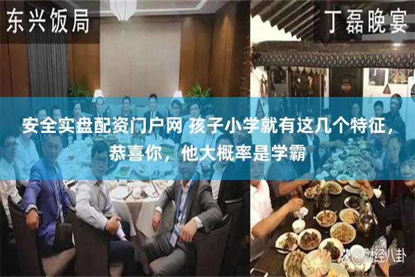 安全实盘配资门户网 孩子小学就有这几个特征，恭喜你，他大概率是学霸