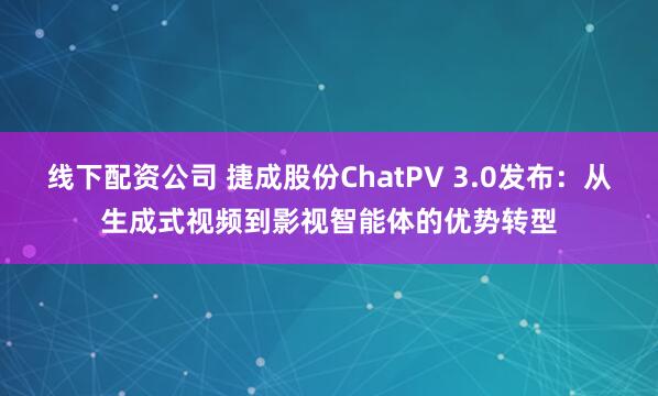 线下配资公司 捷成股份ChatPV 3.0发布：从生成式视频到影视智能体的优势转型