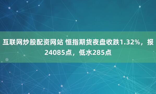 互联网炒股配资网站 恒指期货夜盘收跌1.32%，报24085点，低水285点