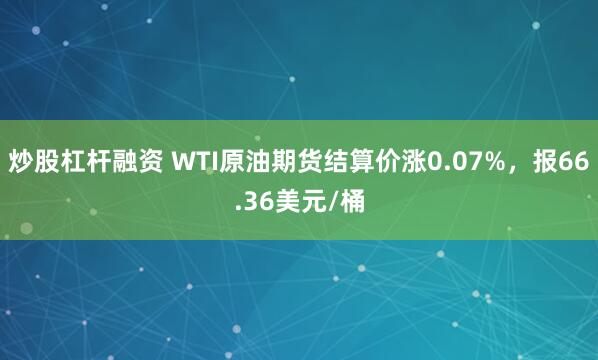 炒股杠杆融资 WTI原油期货结算价涨0.07%，报66.36美元/桶