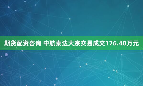 期货配资咨询 中航泰达大宗交易成交176.40万元