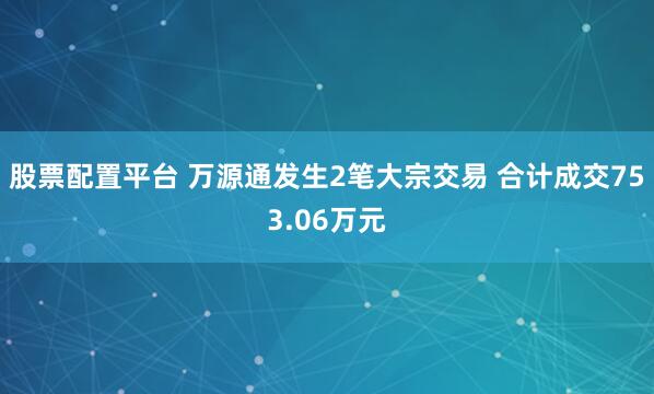 股票配置平台 万源通发生2笔大宗交易 合计成交753.06万元